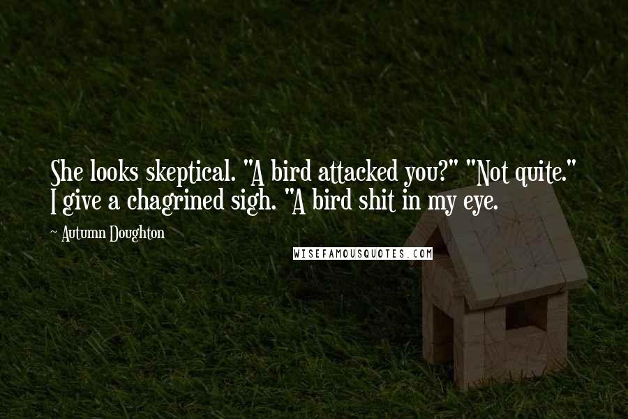 Autumn Doughton Quotes: She looks skeptical. "A bird attacked you?" "Not quite." I give a chagrined sigh. "A bird shit in my eye.