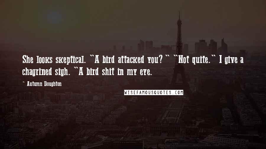 Autumn Doughton Quotes: She looks skeptical. "A bird attacked you?" "Not quite." I give a chagrined sigh. "A bird shit in my eye.