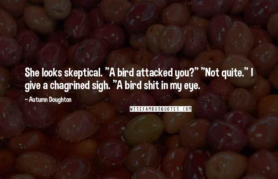 Autumn Doughton Quotes: She looks skeptical. "A bird attacked you?" "Not quite." I give a chagrined sigh. "A bird shit in my eye.