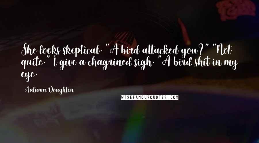 Autumn Doughton Quotes: She looks skeptical. "A bird attacked you?" "Not quite." I give a chagrined sigh. "A bird shit in my eye.