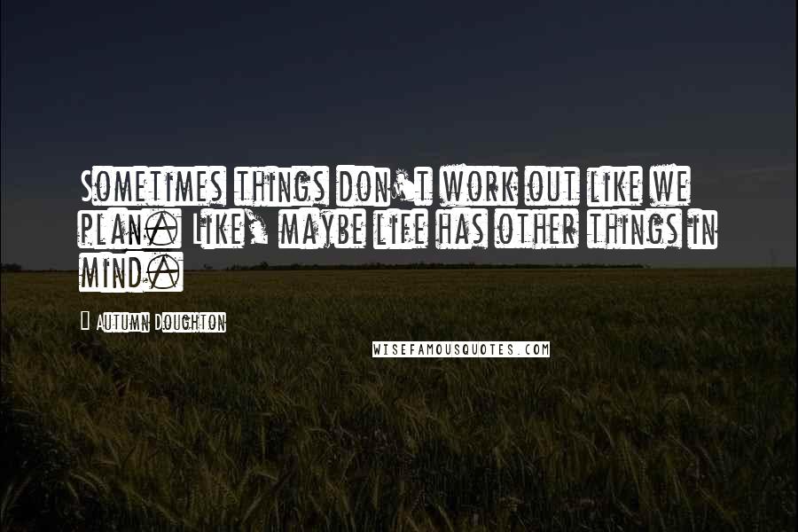 Autumn Doughton Quotes: Sometimes things don't work out like we plan. Like, maybe life has other things in mind.