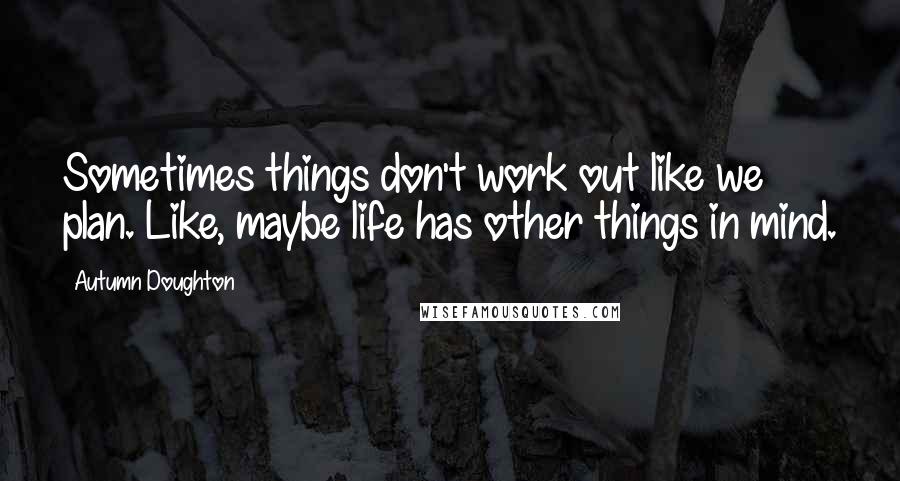 Autumn Doughton Quotes: Sometimes things don't work out like we plan. Like, maybe life has other things in mind.