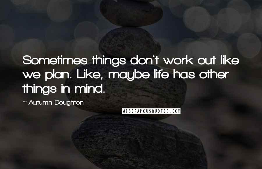 Autumn Doughton Quotes: Sometimes things don't work out like we plan. Like, maybe life has other things in mind.