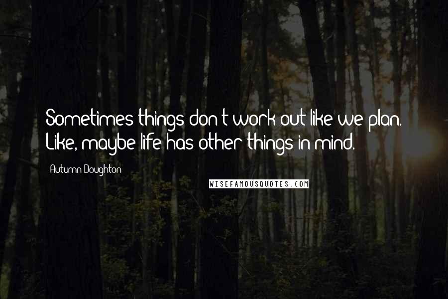 Autumn Doughton Quotes: Sometimes things don't work out like we plan. Like, maybe life has other things in mind.