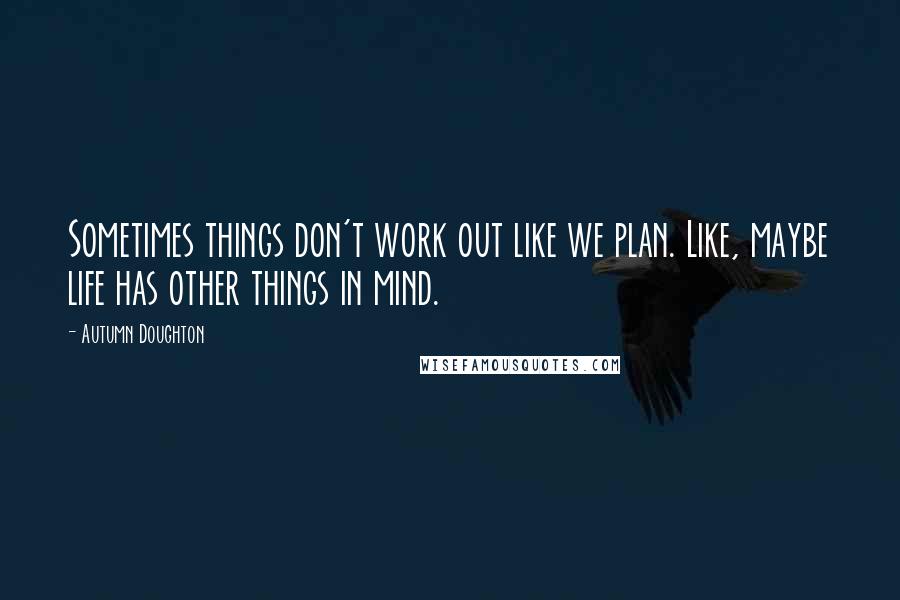 Autumn Doughton Quotes: Sometimes things don't work out like we plan. Like, maybe life has other things in mind.