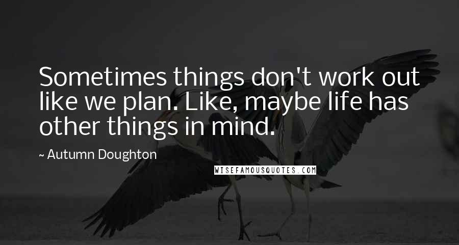 Autumn Doughton Quotes: Sometimes things don't work out like we plan. Like, maybe life has other things in mind.