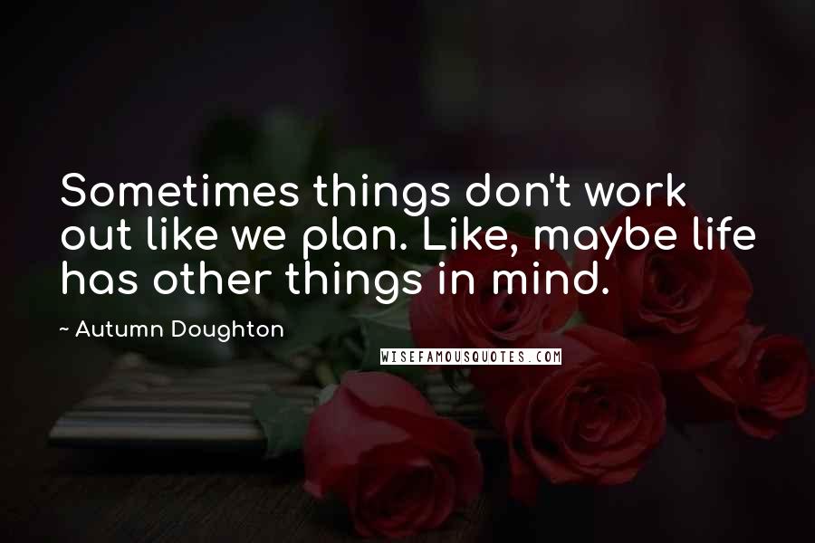 Autumn Doughton Quotes: Sometimes things don't work out like we plan. Like, maybe life has other things in mind.