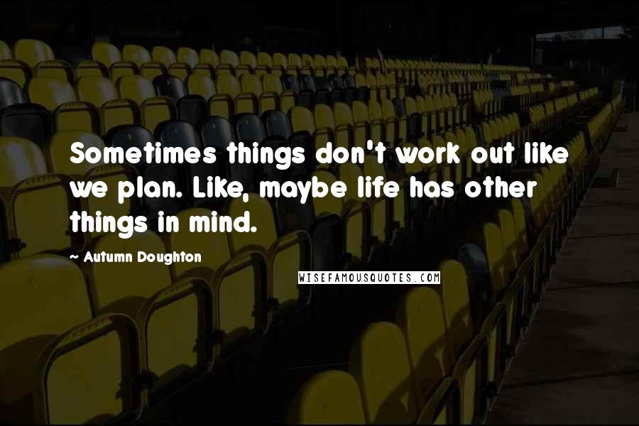 Autumn Doughton Quotes: Sometimes things don't work out like we plan. Like, maybe life has other things in mind.