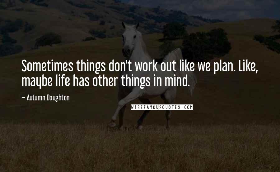 Autumn Doughton Quotes: Sometimes things don't work out like we plan. Like, maybe life has other things in mind.