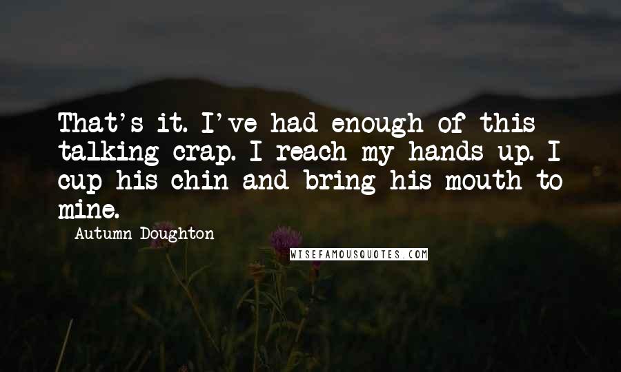 Autumn Doughton Quotes: That's it. I've had enough of this talking crap. I reach my hands up. I cup his chin and bring his mouth to mine.