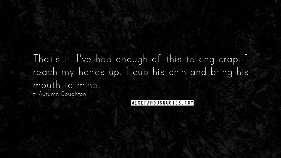 Autumn Doughton Quotes: That's it. I've had enough of this talking crap. I reach my hands up. I cup his chin and bring his mouth to mine.