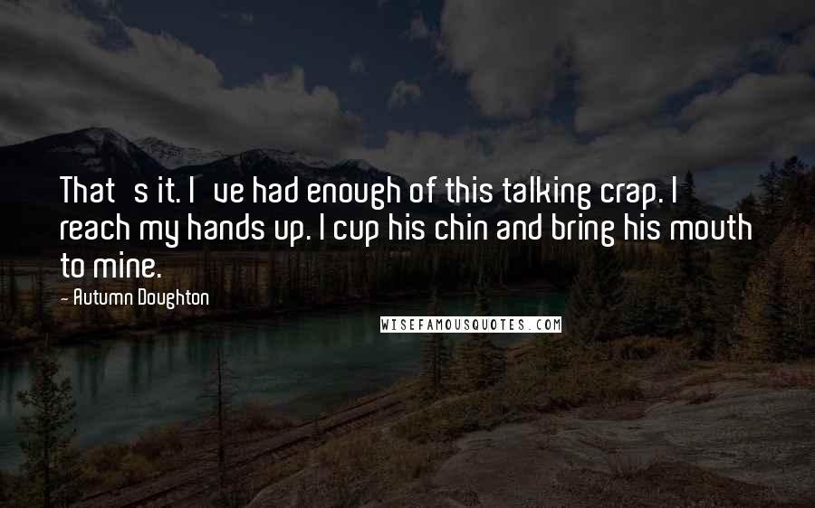 Autumn Doughton Quotes: That's it. I've had enough of this talking crap. I reach my hands up. I cup his chin and bring his mouth to mine.