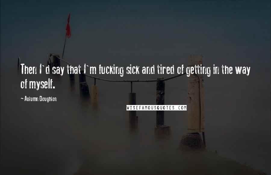 Autumn Doughton Quotes: Then I'd say that I'm fucking sick and tired of getting in the way of myself.