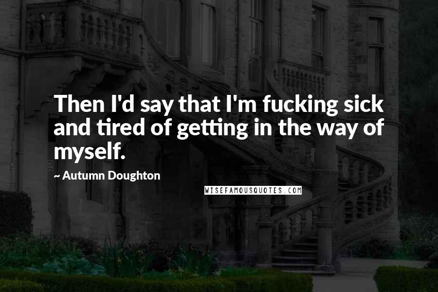 Autumn Doughton Quotes: Then I'd say that I'm fucking sick and tired of getting in the way of myself.