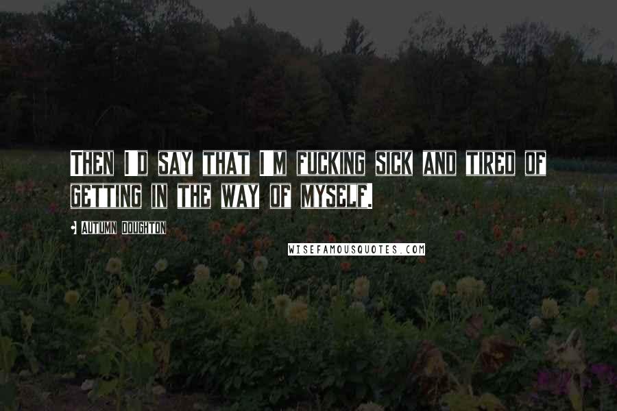 Autumn Doughton Quotes: Then I'd say that I'm fucking sick and tired of getting in the way of myself.