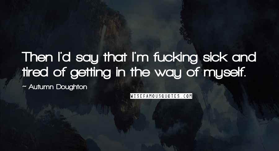 Autumn Doughton Quotes: Then I'd say that I'm fucking sick and tired of getting in the way of myself.