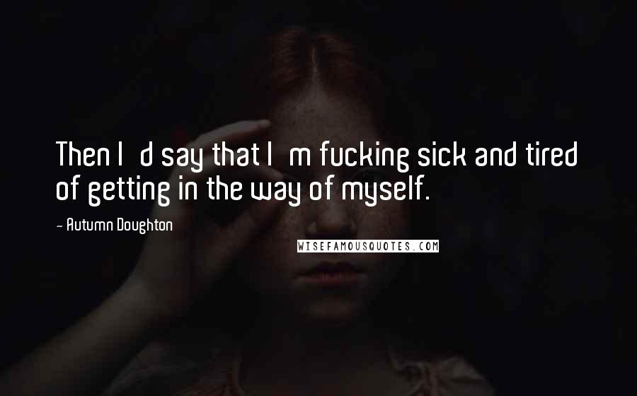 Autumn Doughton Quotes: Then I'd say that I'm fucking sick and tired of getting in the way of myself.