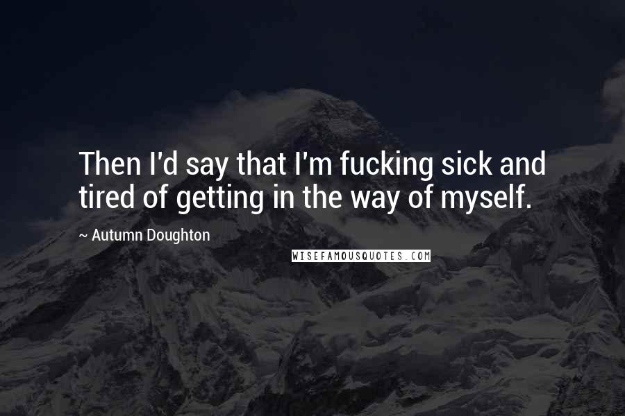 Autumn Doughton Quotes: Then I'd say that I'm fucking sick and tired of getting in the way of myself.