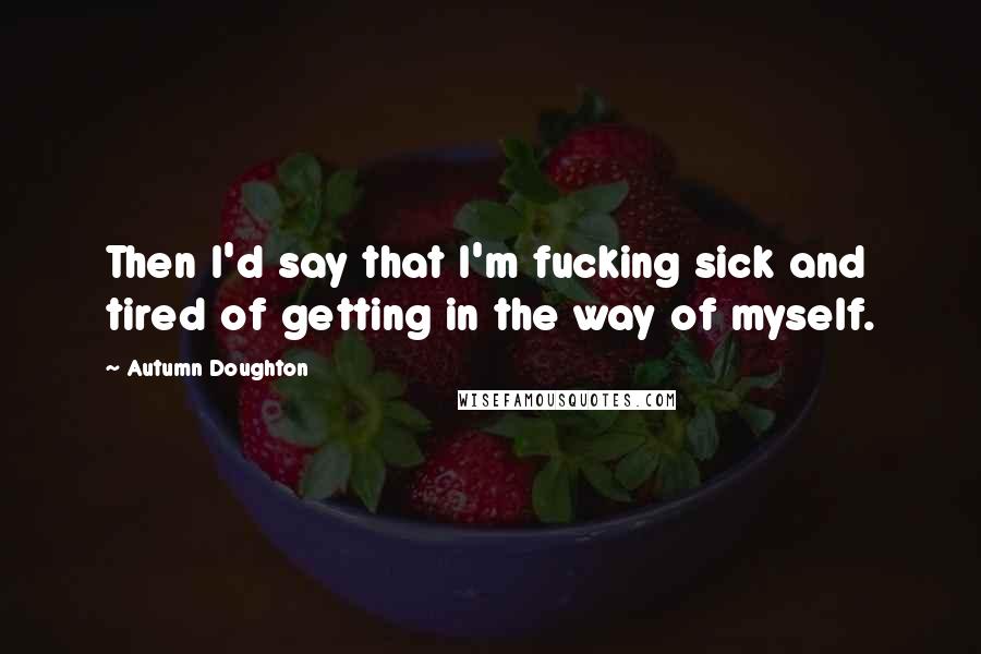 Autumn Doughton Quotes: Then I'd say that I'm fucking sick and tired of getting in the way of myself.