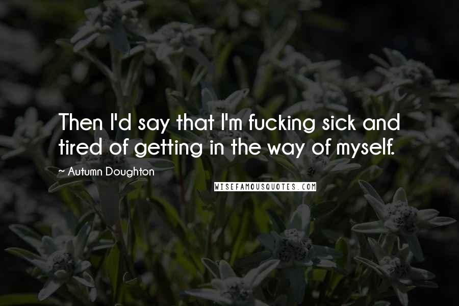 Autumn Doughton Quotes: Then I'd say that I'm fucking sick and tired of getting in the way of myself.