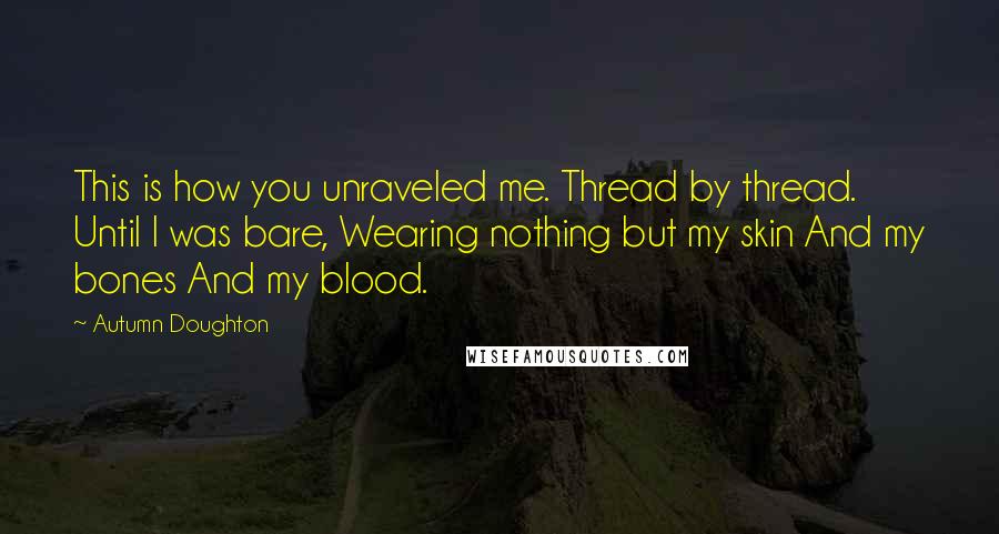 Autumn Doughton Quotes: This is how you unraveled me. Thread by thread. Until I was bare, Wearing nothing but my skin And my bones And my blood.