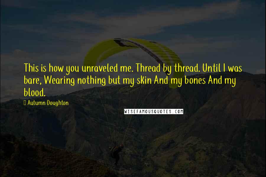 Autumn Doughton Quotes: This is how you unraveled me. Thread by thread. Until I was bare, Wearing nothing but my skin And my bones And my blood.