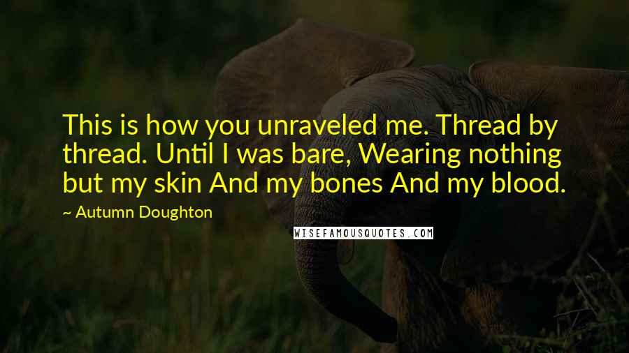 Autumn Doughton Quotes: This is how you unraveled me. Thread by thread. Until I was bare, Wearing nothing but my skin And my bones And my blood.