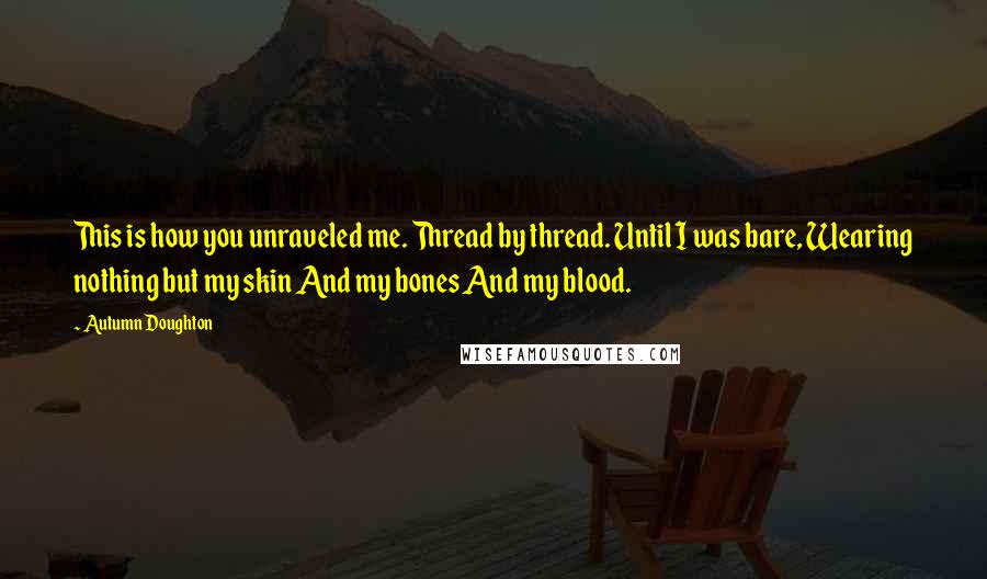 Autumn Doughton Quotes: This is how you unraveled me. Thread by thread. Until I was bare, Wearing nothing but my skin And my bones And my blood.