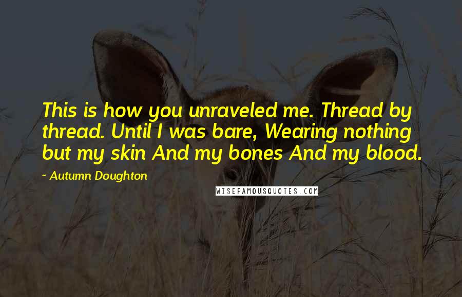 Autumn Doughton Quotes: This is how you unraveled me. Thread by thread. Until I was bare, Wearing nothing but my skin And my bones And my blood.