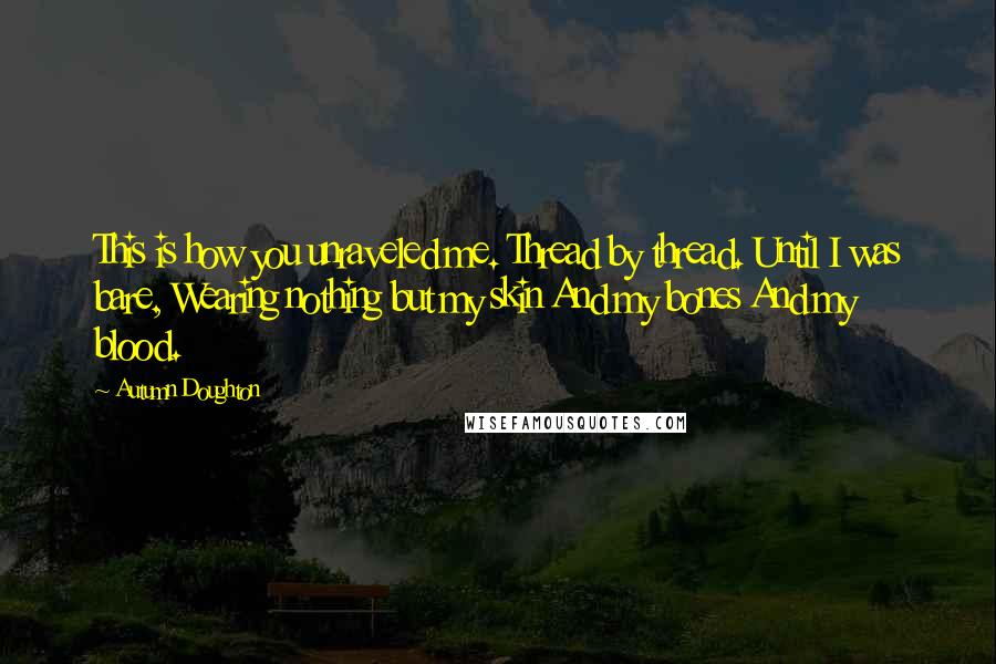 Autumn Doughton Quotes: This is how you unraveled me. Thread by thread. Until I was bare, Wearing nothing but my skin And my bones And my blood.