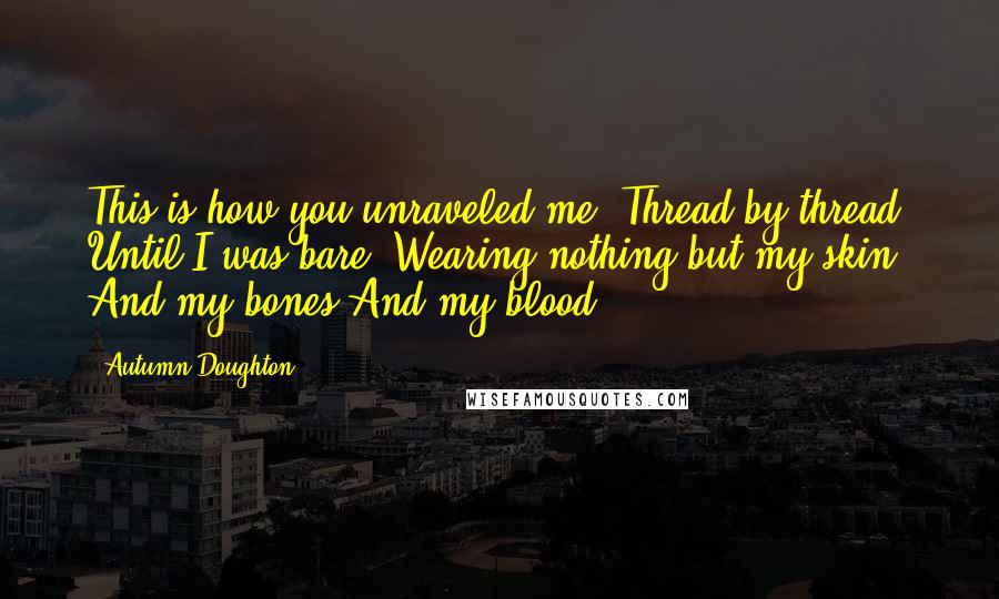 Autumn Doughton Quotes: This is how you unraveled me. Thread by thread. Until I was bare, Wearing nothing but my skin And my bones And my blood.