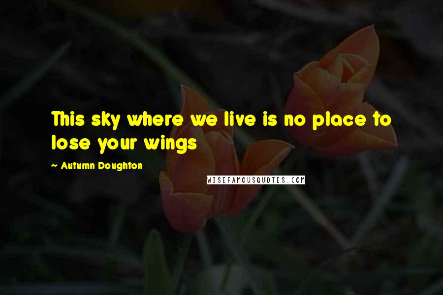 Autumn Doughton Quotes: This sky where we live is no place to lose your wings