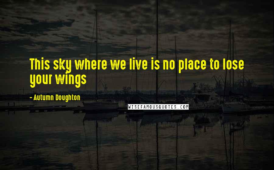 Autumn Doughton Quotes: This sky where we live is no place to lose your wings