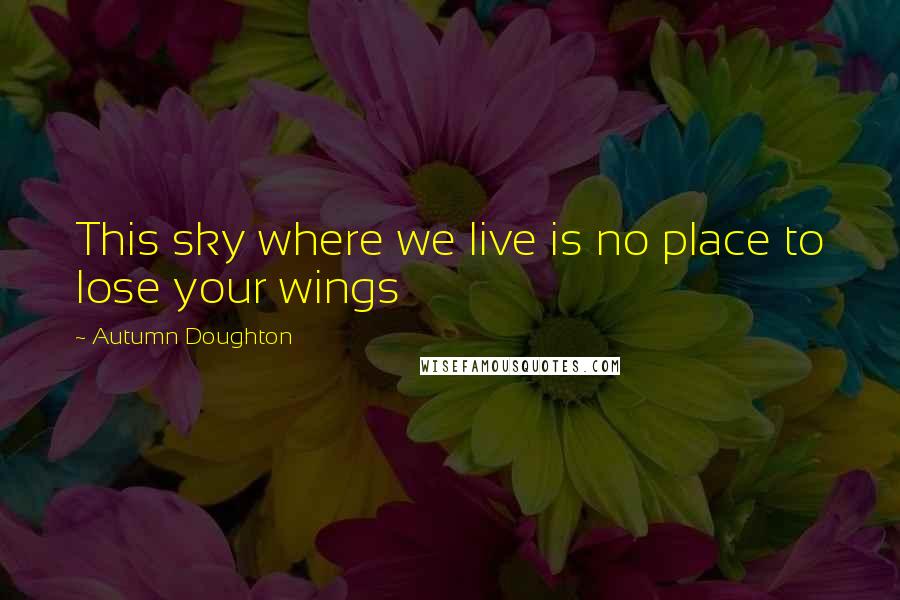 Autumn Doughton Quotes: This sky where we live is no place to lose your wings