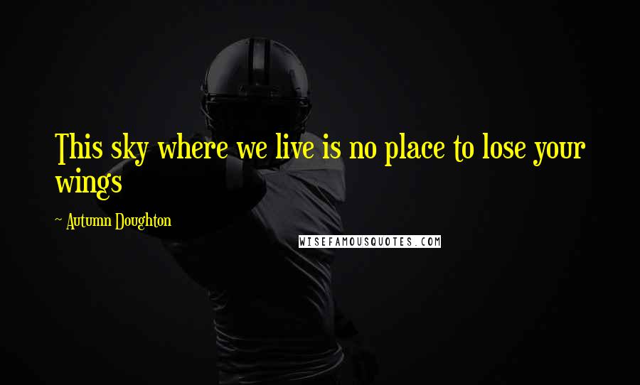 Autumn Doughton Quotes: This sky where we live is no place to lose your wings