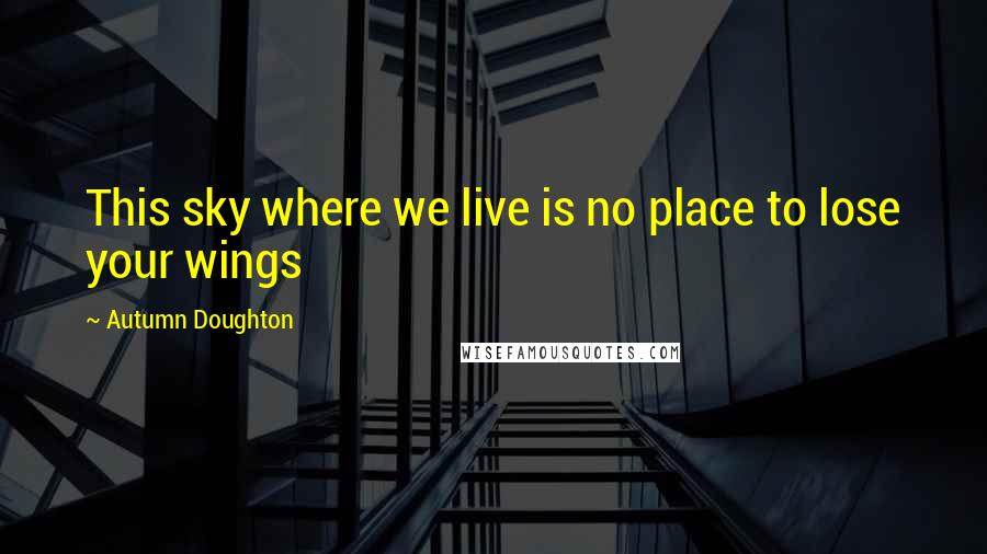 Autumn Doughton Quotes: This sky where we live is no place to lose your wings