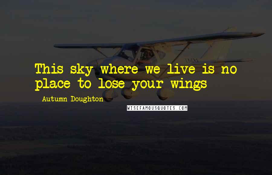 Autumn Doughton Quotes: This sky where we live is no place to lose your wings