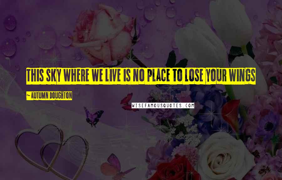Autumn Doughton Quotes: This sky where we live is no place to lose your wings