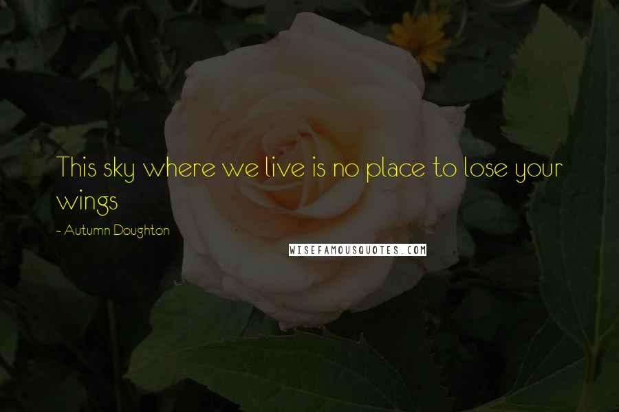 Autumn Doughton Quotes: This sky where we live is no place to lose your wings