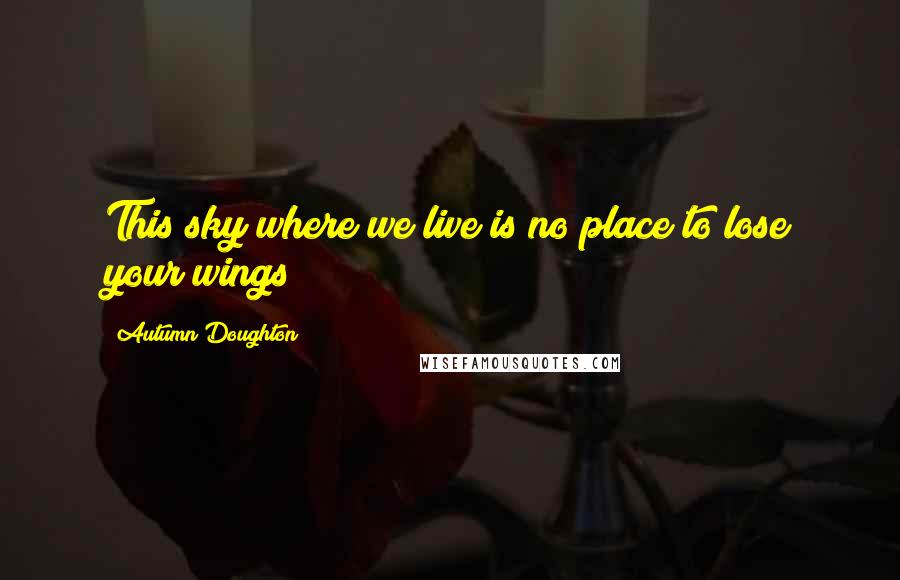 Autumn Doughton Quotes: This sky where we live is no place to lose your wings