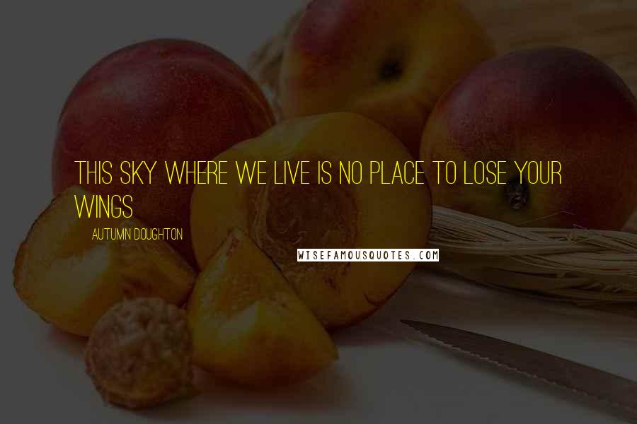 Autumn Doughton Quotes: This sky where we live is no place to lose your wings