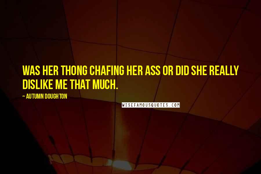 Autumn Doughton Quotes: Was her thong chafing her ass or did she really dislike me that much.