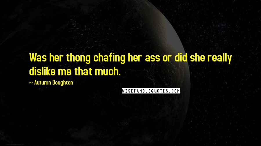 Autumn Doughton Quotes: Was her thong chafing her ass or did she really dislike me that much.