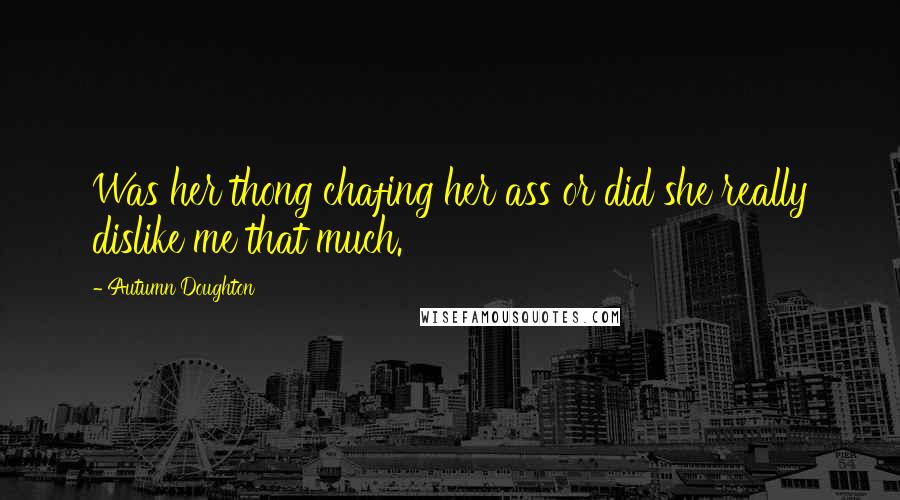 Autumn Doughton Quotes: Was her thong chafing her ass or did she really dislike me that much.