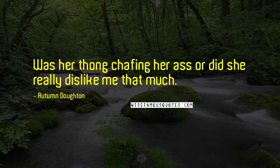 Autumn Doughton Quotes: Was her thong chafing her ass or did she really dislike me that much.