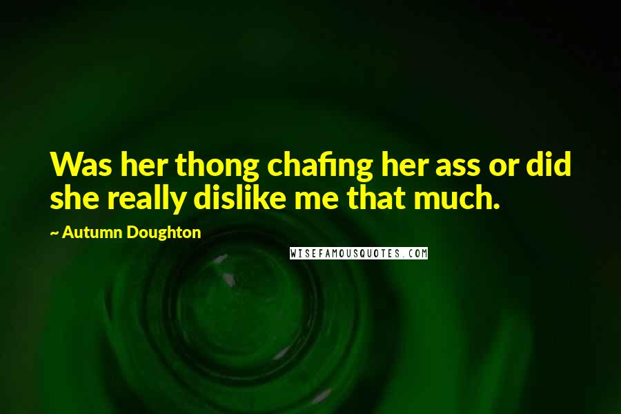 Autumn Doughton Quotes: Was her thong chafing her ass or did she really dislike me that much.
