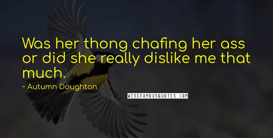Autumn Doughton Quotes: Was her thong chafing her ass or did she really dislike me that much.