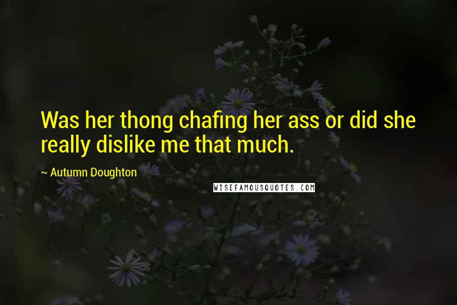 Autumn Doughton Quotes: Was her thong chafing her ass or did she really dislike me that much.