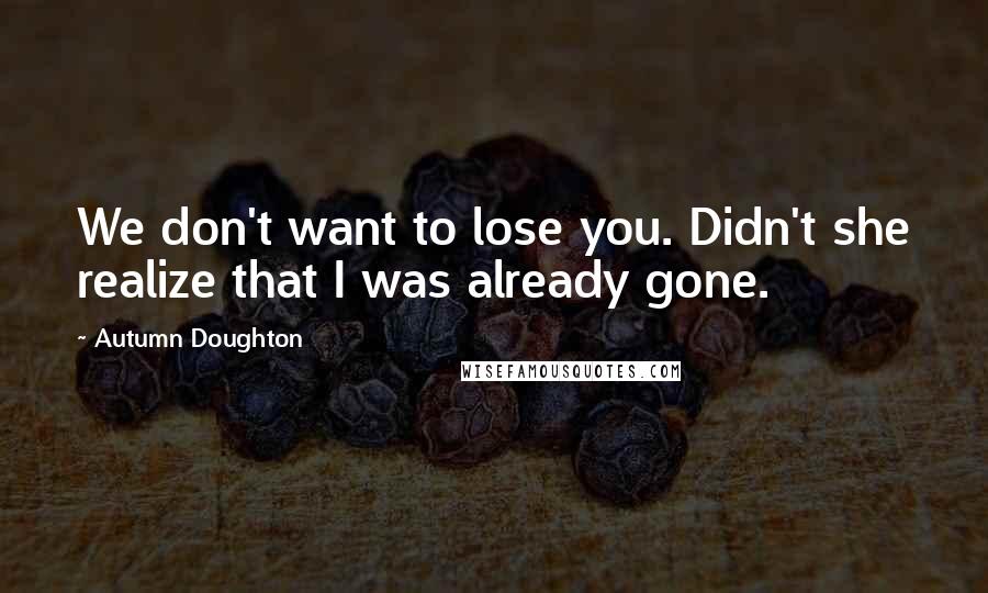 Autumn Doughton Quotes: We don't want to lose you. Didn't she realize that I was already gone.