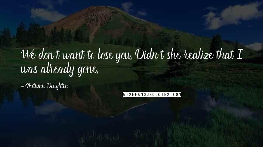 Autumn Doughton Quotes: We don't want to lose you. Didn't she realize that I was already gone.